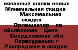 вязанные шапки новые › Минимальная скидка ­ 1 › Максимальная скидка ­ 1 › Организатор ­ по обьявлению › Цена ­ 150 - Свердловская обл., Первоуральск г. Распродажи и скидки » Распродажи и скидки на товары   . Свердловская обл.